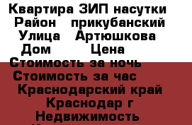 Квартира ЗИП насутки  › Район ­ прикубанский › Улица ­ Артюшкова › Дом ­ 11 › Цена ­ 900 › Стоимость за ночь ­ 500 › Стоимость за час ­ 500 - Краснодарский край, Краснодар г. Недвижимость » Квартиры аренда посуточно   . Краснодарский край,Краснодар г.